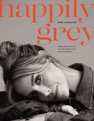 Happily Grey: Stories, Souvenirs, and Everyday Wonders from the Life In Between de Mary Lawless Lee