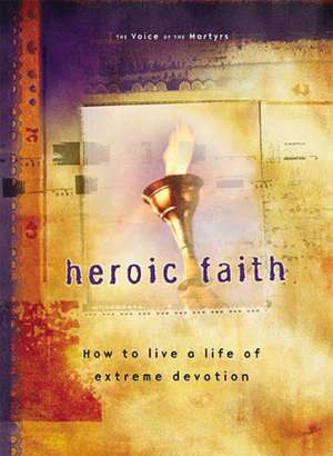 Heroic Faith: How to live a life of extreme devotion de The Voice of the Martyrs