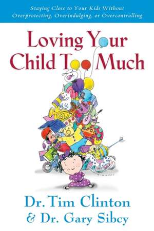 Loving Your Child Too Much: How to Keep a Close Relationship with Your Child Without Overindulging, Overprotecting or Overcontrolling de Tim Clinton