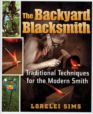 The Backyard Blacksmith: Traditional Techniques for the Modern Smith de Lorelei Sims