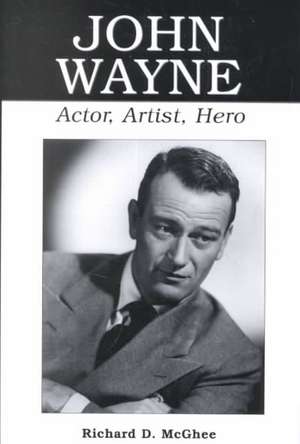 John Wayne: Actor, Artist, Hero de Richard D. McGhee