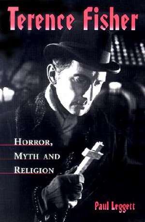 Terence Fisher: Horror, Myth, and Religion de Paul Leggett