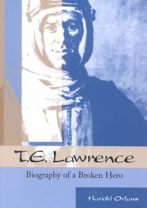 T. E. Lawrence: Biography of a Broken Hero de Harold Orlans