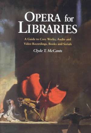 Opera for Libraries: A Guide to Core Works, Audio and Video Recordings, Books and Serials de Clyde T. McCants