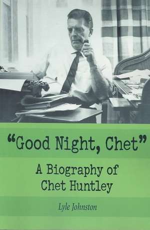 Good Night, Chet: A Biography of Chet Huntley de Lyle Johnston