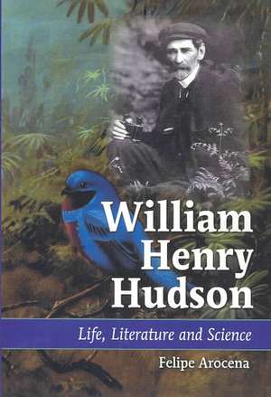 William Henry Hudson: Life, Literature and Science de Felipe Arocena