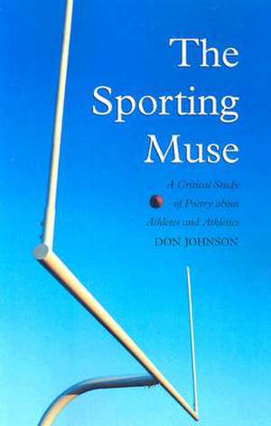 The Sporting Muse: A Critical Study of Poetry about Athletes and Athletics de Don Johnson