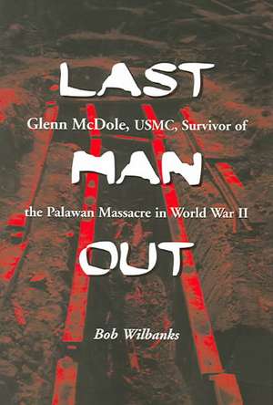 Last Man Out: Glenn McDole, USMC, Survivor of the Palawan Massacre in World War II de Bob Wilbanks