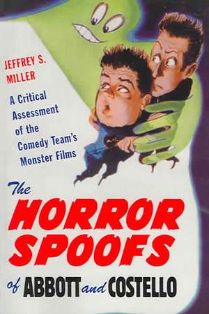 The Horror Spoofs of Abbott and Costello: A Critical Assessment of the Comedy Team's Monster Films de Jeffrey S. Miller