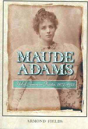 Maude Adams: Idol of American Theater, 1872-1953 de Armond Fields