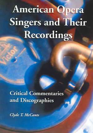 American Opera Singers and Their Recordings: Critical Commentaries and Discographies de Clyde T. McCants