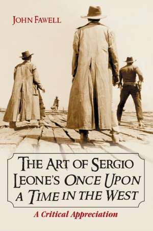 The Art of Sergio Leone's Once Upon a Time in the West: A Critical Appreciation de John Wesley Fawell