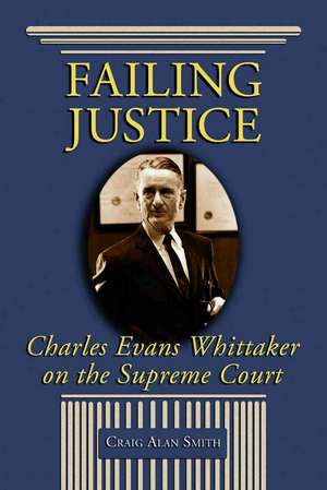 Failing Justice: Charles Evans Whittaker on the Supreme Court de Craig Alan Smith