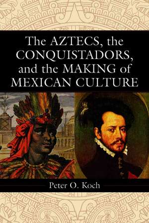 The Aztecs, the Conquistadors, and the Making of Mexican Culture de Peter O. Koch