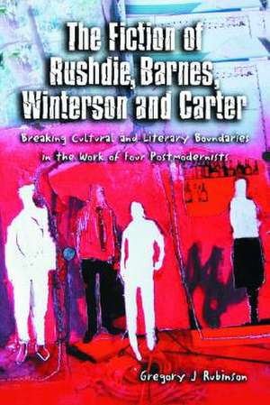 The Fiction of Rushdie, Barnes, Winterson and Carter: Breaking Cultural and Literary Boundaries in the Work of Four Postmodernists de Gregory J. Rubinson