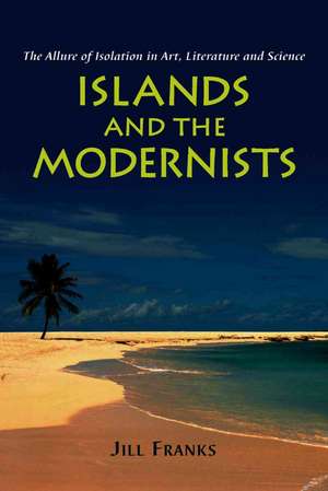 Islands and the Modernists: The Allure of Isolation in Art, Literature and Science de Jill Franks