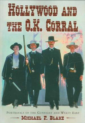 Hollywood and the O.K. Corral: Portrayals of the Gunfight and Wyatt Earp de Michael F. Blake