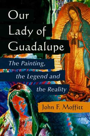 Our Lady of Guadalupe: The Painting, the Legend And the Reality de John F. Moffitt