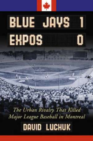 Blue Jays 1, Expos 0: The Urban Rivalry That Killed Major League Baseball in Montreal de David Luchuk