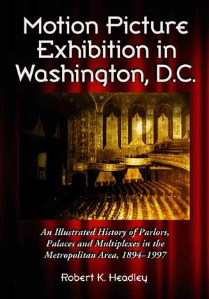 Motion Picture Exhibition in Washington D.C.: "An Illustrated History of Parlors, Palaces and Multiplexes in the Metropolitan Area, 1894-1997" de Robert K. Headley