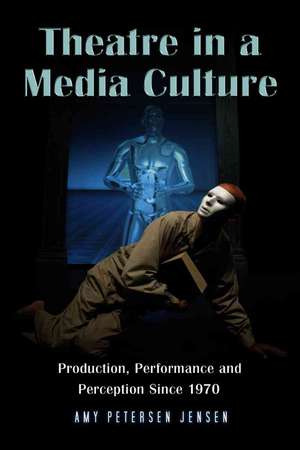 Theatre in a Media Culture: Production, Performance and Perception Since 1970 de Amy Petersen Jensen