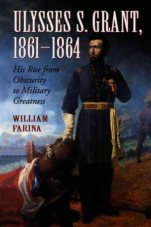 Ulysses S. Grant, 1861-1864: His Rise from Obscurity to Military Greatness de William Farina