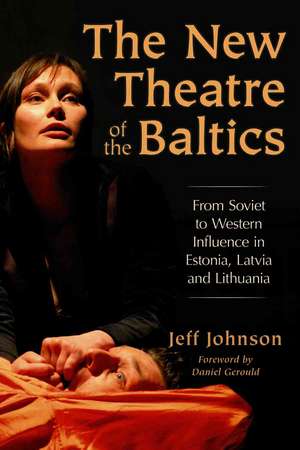 The New Theatre of the Baltics: From Soviet to Western Influence in Estonia, Latvia and Lithuania de Jeff Johnson