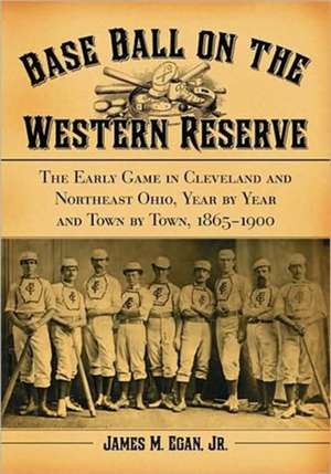 Baseball on the Western Reserve: The Early Game in Clevland and Northeast Ohio, Year by Year and Town by Town . . . de James Egan