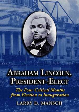 Abraham Lincoln, President-elect: The Four Critical Months from Election to Inauguration de Larry D. Mansch