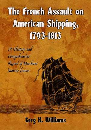 The French Assault on American Shipping, 1793-1813: A History and Comprehensive Record of Merchant Marine Losses de Greg H. Williams