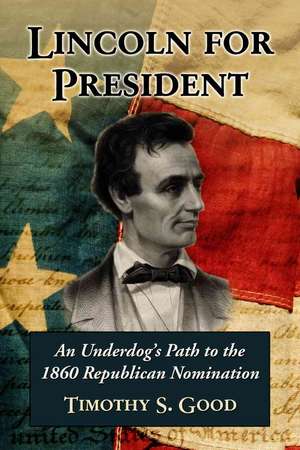 Lincoln for President: An Underdogs Path to the 1860 Republican Nomination de Timothy S. Good