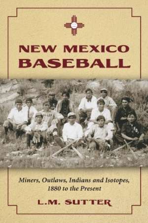 New Mexico Baseball: Miners, Outlaws, Indians and Isotopes, 1880 to the Present de L. M. Sutter