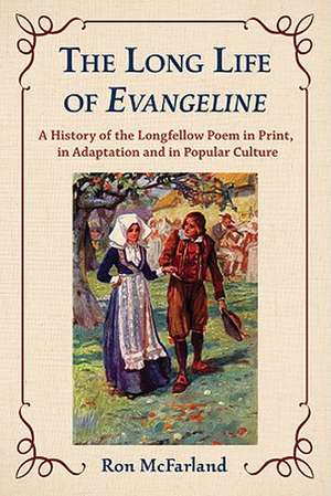 The Long Life of Evangeline: A History of the Longfellow Poem in Print, in Adaptation and in Popular Culture de Ron McFarland