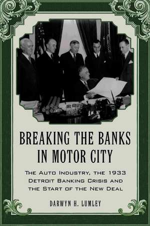 Breaking the Banks in Motor City: The Auto Industry, the 1933 Detroit Banking Crisis and the Start of the New Deal de Darwyn H. Lumley