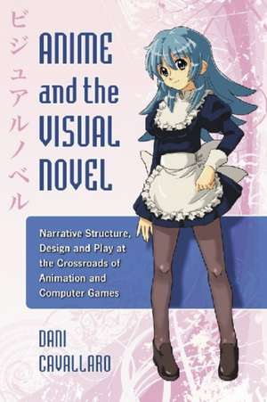 Anime and the Visual Novel: Narrative Structure, Design and Play at the Crossroads of Animation and Computer Games de Dani Cavallaro