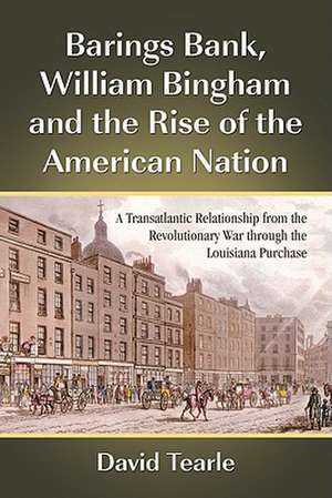 Barings Bank, William Bingham and the Rise of the American Nation: A Transatlantic Relationship from the Revolutionary War Through the Louisiana Purch de David Tearle