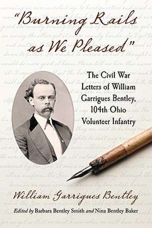 Burning Rails as We Pleased: The Civil War Letters of William Garrigues Bentley, 104th Ohio Volunteer Infantry de Barbara Bentley Smith