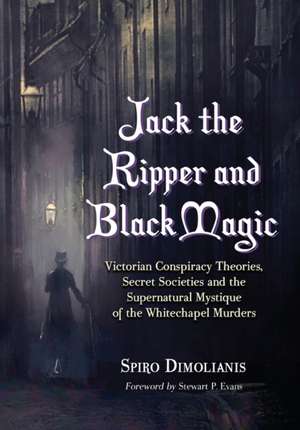 Jack the Ripper and Black Magic: Victorian Conspiracy Theories, Secret Societies and the Supernatural Mystique of the Whitechapel Murders de Spiro Dimolianis