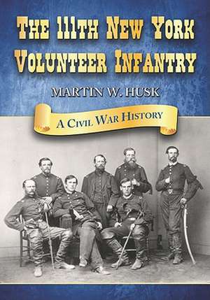 The 111th New York Volunteer Infantry: A Civil War History de Martin W. Husk