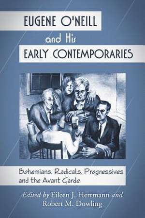 Eugene O'Neill and His Early Contemporaries: Bohemians, Radicals, Progressives and the Avant Garde de Eileen J. Herrmann