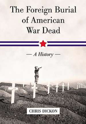 The Foreign Burial of American War Dead: A History de Chris Dickon