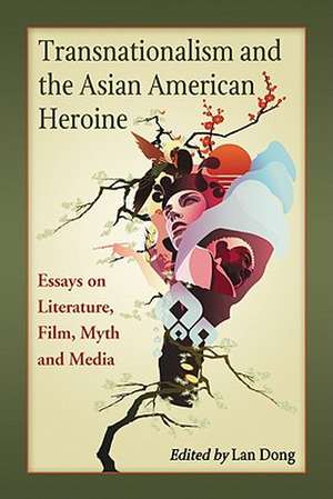 Transnationalism and the Asian American Heroine: Essays on Literature, Film, Myth and Media de Lan Dong