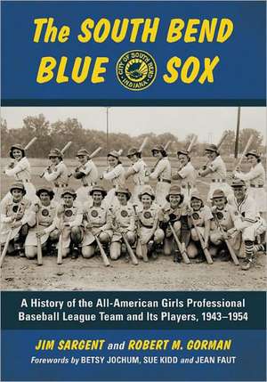 The South Bend Blue Sox: A History of the All-American Girls Professional Baseball League Team and Its Players, 1943-1954 de Jim Sargent