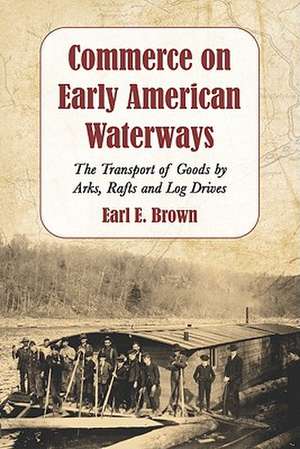 Commerce on Early American Waterways: The Transport of Goods by Arks, Rafts and Log Drives de Earl E. Brown