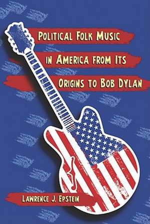 Political Folk Music in America from Its Origins to Bob Dylan de Lawrence J. Epstein