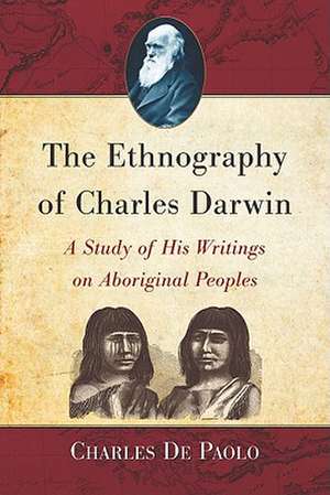 The Ethnography of Charles Darwin: A Study of His Writings on Aboriginal Peoples de Charles de Paolo