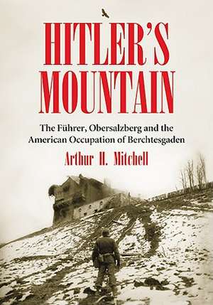 Hitler's Mountain: The Fuhrer, Obersalzberg and the American Occupation of Berchtesgaden de Arthur H. Mitchell