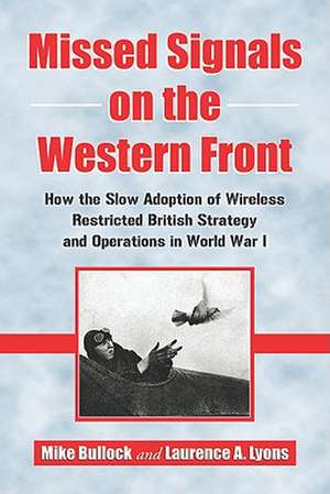 Missed Signals on the Western Front: How the Slow Adoption of Wireless Restricted British Strategy and Operations in World War I de Mike Bullock