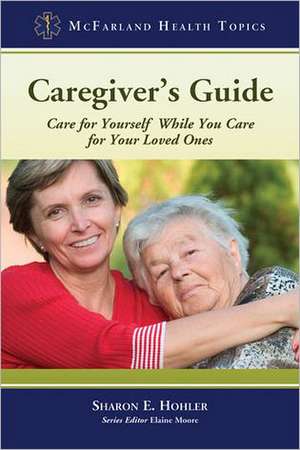 Caregiver's Guide: Care for Yourself While You Care for Your Loved Ones de Sharon E. Hohler