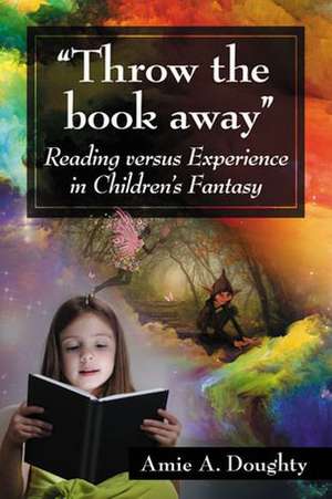 Throw the Book Away: Reading Versus Experience in Children's Fantasy de Amie A. Doughty